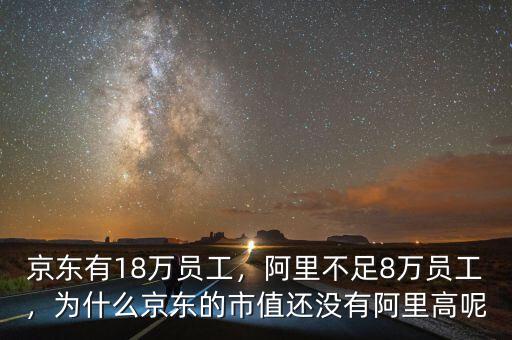 京東有18萬員工，阿里不足8萬員工，為什么京東的市值還沒有阿里高呢