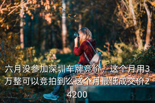 六月沒參加深圳車牌競價，這個月用3萬整可以競拍到么這個月最低成交價24200