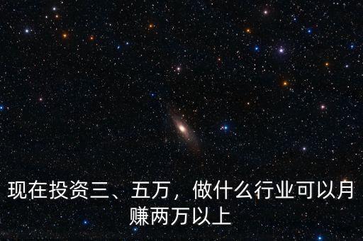 現(xiàn)在投資三、五萬，做什么行業(yè)可以月賺兩萬以上