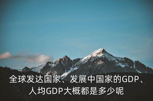 全球發(fā)達(dá)國家、發(fā)展中國家的GDP、人均GDP大概都是多少呢
