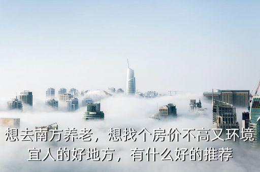 想去南方養(yǎng)老，想找個房價不高又環(huán)境宜人的好地方，有什么好的推薦