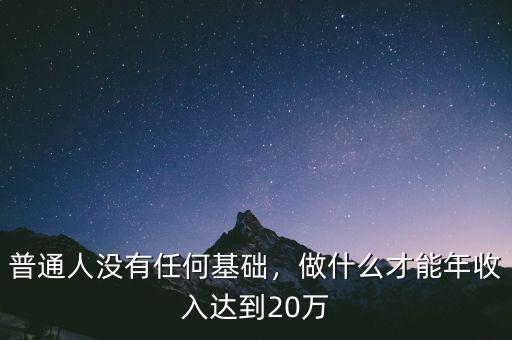 普通人沒(méi)有任何基礎(chǔ)，做什么才能年收入達(dá)到20萬(wàn)