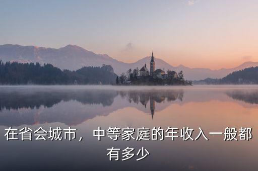 在省會城市，中等家庭的年收入一般都有多少