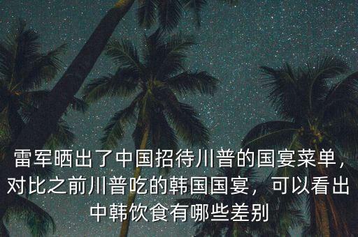 雷軍曬出了中國招待川普的國宴菜單，對比之前川普吃的韓國國宴，可以看出中韓飲食有哪些差別
