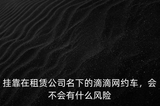 掛靠在租賃公司名下的滴滴網(wǎng)約車，會不會有什么風(fēng)險