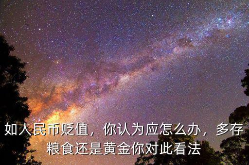 如人民幣貶值，你認(rèn)為應(yīng)怎么辦，多存糧食還是黃金你對(duì)此看法