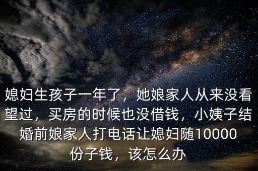 媳婦生孩子一年了，她娘家人從來沒看望過，買房的時候也沒借錢，小姨子結(jié)婚前娘家人打電話讓媳婦隨10000份子錢，該怎么辦