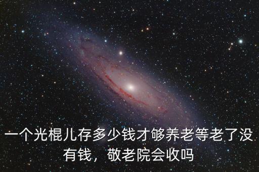 一個(gè)光棍兒存多少錢才夠養(yǎng)老等老了沒有錢，敬老院會(huì)收嗎