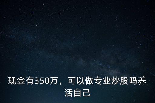 現(xiàn)金有350萬(wàn)，可以做專業(yè)炒股嗎養(yǎng)活自己