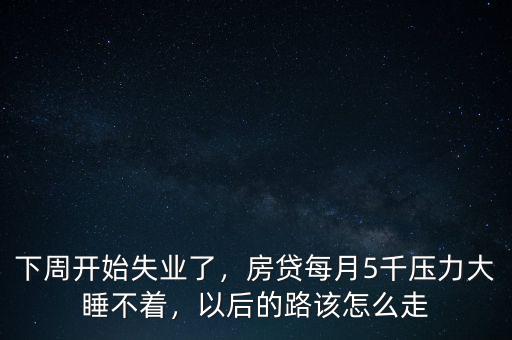 下周開始失業(yè)了，房貸每月5千壓力大睡不著，以后的路該怎么走