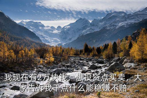 我現(xiàn)在有2萬(wàn)塊錢，想投資點(diǎn)買賣，大家告訴我干點(diǎn)什么能穩(wěn)賺不賠