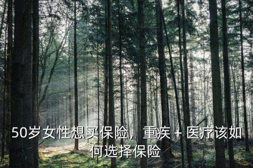 50歲女性想買保險(xiǎn)，重疾＋醫(yī)療該如何選擇保險(xiǎn)
