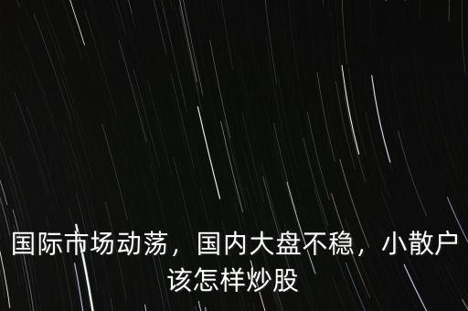 國(guó)際市場(chǎng)動(dòng)蕩，國(guó)內(nèi)大盤不穩(wěn)，小散戶該怎樣炒股