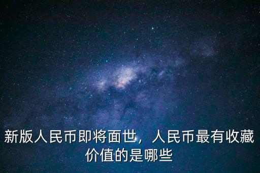 新版人民幣即將面世，人民幣最有收藏價值的是哪些