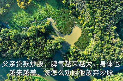 父親貸款炒股，脾氣越來越大，身體也越來越差，該怎么勸阻他放棄炒股