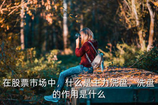 在股票市場中，什么是主力洗盤，洗盤的作用是什么