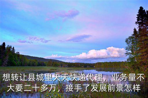 想轉(zhuǎn)讓縣城里天天快遞代理，業(yè)務(wù)量不大要二十多萬(wàn)，接手了發(fā)展前景怎樣