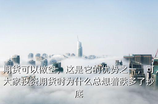 期貨可以做空，這是它的優(yōu)勢之一，可大家投資期貨時為什么總想著跌多了抄底