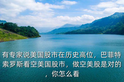有專家說(shuō)美國(guó)股市在歷史高位，巴菲特索羅斯看空美國(guó)股市，做空美股是對(duì)的，你怎么看