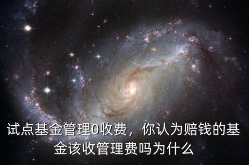 試點(diǎn)基金管理0收費(fèi)，你認(rèn)為賠錢(qián)的基金該收管理費(fèi)嗎為什么