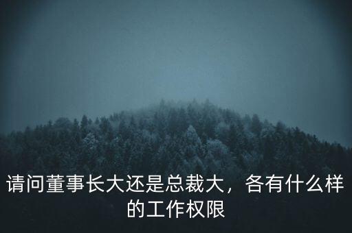 請問董事長大還是總裁大，各有什么樣的工作權(quán)限