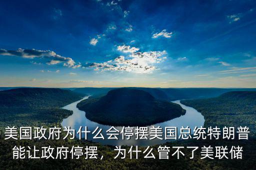 美國政府為什么會(huì)停擺美國總統(tǒng)特朗普能讓政府停擺，為什么管不了美聯(lián)儲(chǔ)