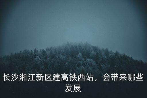 長(zhǎng)沙湘江新區(qū)建高鐵西站，會(huì)帶來(lái)哪些發(fā)展