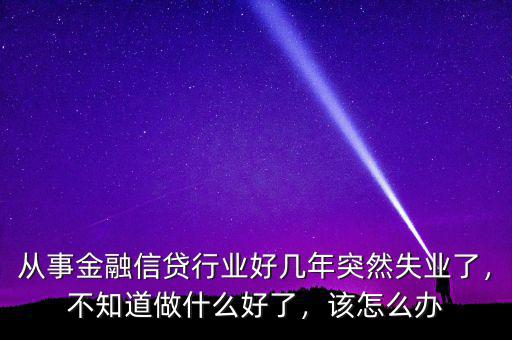 從事金融信貸行業(yè)好幾年突然失業(yè)了，不知道做什么好了，該怎么辦