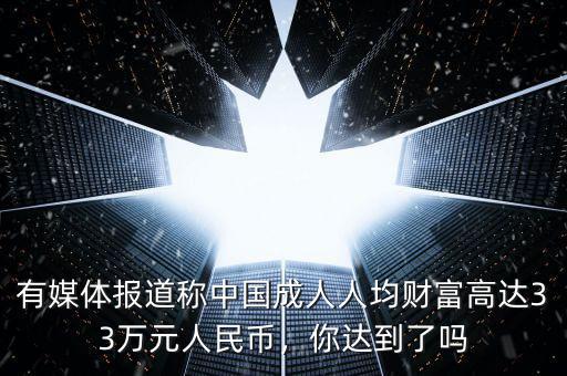 有媒體報(bào)道稱中國成人人均財(cái)富高達(dá)33萬元人民幣，你達(dá)到了嗎