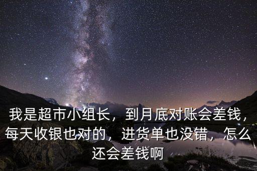 我是超市小組長(zhǎng)，到月底對(duì)賬會(huì)差錢，每天收銀也對(duì)的，進(jìn)貨單也沒錯(cuò)，怎么還會(huì)差錢啊