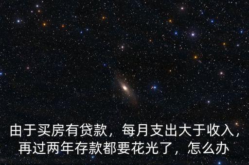 由于買房有貸款，每月支出大于收入，再過兩年存款都要花光了，怎么辦
