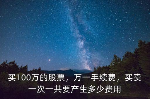買100萬的股票，萬一手續(xù)費(fèi)，買賣一次一共要產(chǎn)生多少費(fèi)用