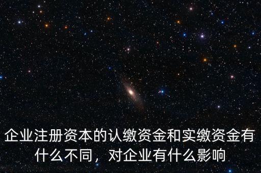 企業(yè)注冊(cè)資本的認(rèn)繳資金和實(shí)繳資金有什么不同，對(duì)企業(yè)有什么影響