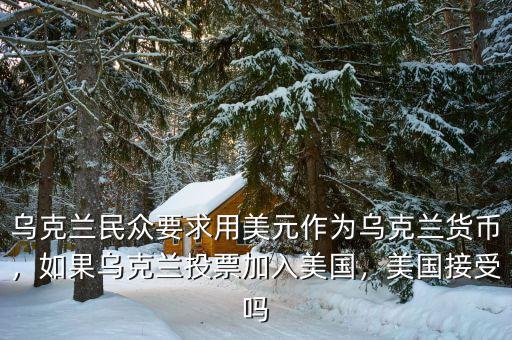 烏克蘭民眾要求用美元作為烏克蘭貨幣，如果烏克蘭投票加入美國，美國接受嗎