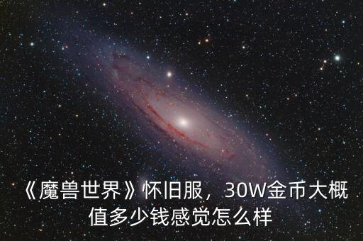 《魔獸世界》懷舊服，30W金幣大概值多少錢感覺怎么樣