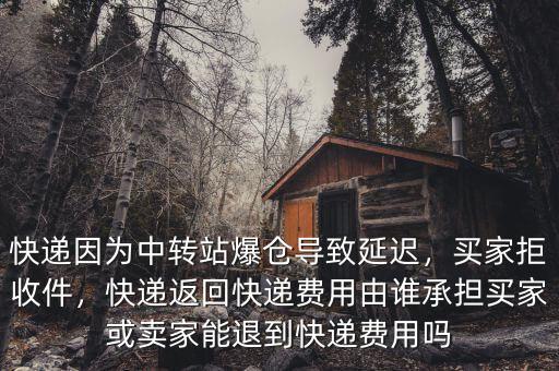 快遞因為中轉站爆倉導致延遲，買家拒收件，快遞返回快遞費用由誰承擔買家或賣家能退到快遞費用嗎