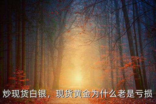 炒現(xiàn)貨白銀，現(xiàn)貨黃金為什么老是虧損