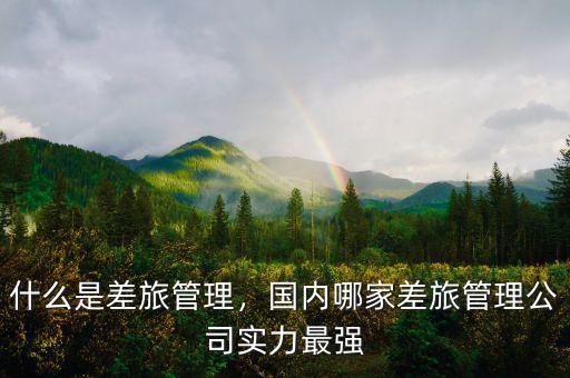 什么是差旅管理，國(guó)內(nèi)哪家差旅管理公司實(shí)力最強(qiáng)