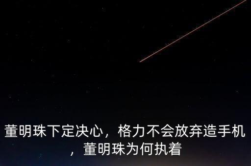 董明珠下定決心，格力不會放棄造手機，董明珠為何執(zhí)著