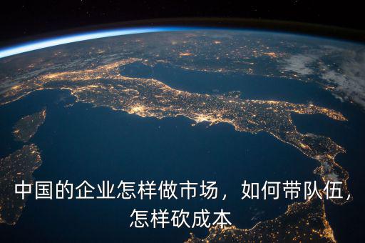 中國的企業(yè)怎樣做市場，如何帶隊伍，怎樣砍成本