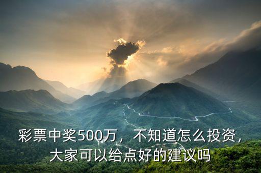 彩票中獎500萬，不知道怎么投資，大家可以給點好的建議嗎