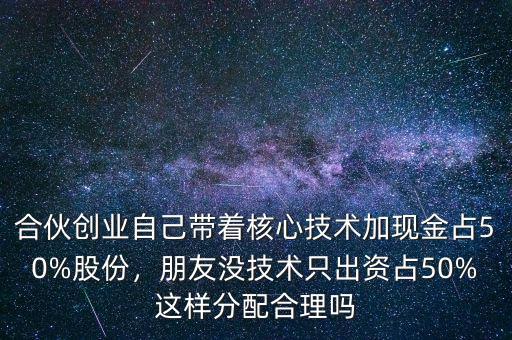 合伙創(chuàng)業(yè)自己帶著核心技術(shù)加現(xiàn)金占50%股份，朋友沒技術(shù)只出資占50%這樣分配合理嗎