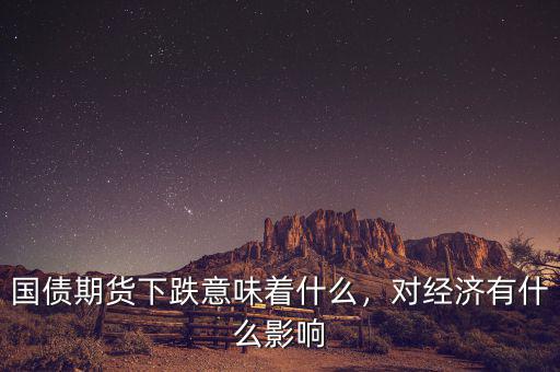 國債期貨下跌意味著什么，對經(jīng)濟有什么影響