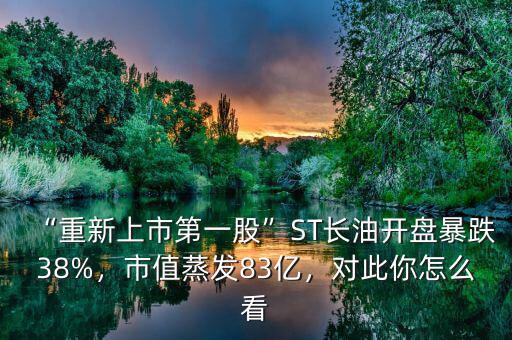 “重新上市第一股”ST長油開盤暴跌38%，市值蒸發(fā)83億，對此你怎么看
