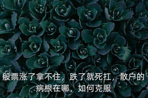 股票漲了拿不住，跌了就死扛，散戶(hù)的病根在哪，如何克服