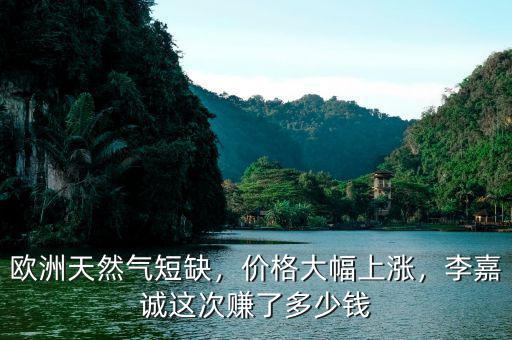 歐洲天然氣短缺，價(jià)格大幅上漲，李嘉誠(chéng)這次賺了多少錢