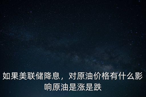 如果美聯(lián)儲降息，對原油價格有什么影響原油是漲是跌