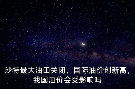 沙特最大油田關(guān)閉，國際油價創(chuàng)新高，我國油價會受影響嗎
