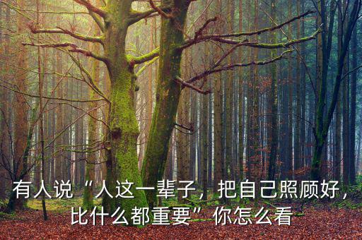 有人說“人這一輩子，把自己照顧好，比什么都重要”你怎么看