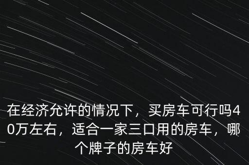 在經(jīng)濟(jì)允許的情況下，買房車可行嗎40萬左右，適合一家三口用的房車，哪個(gè)牌子的房車好